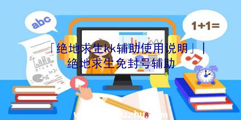 「绝地求生kk辅助使用说明」|绝地求生免封号辅助